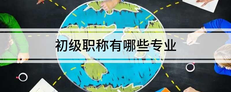 Kaiyun 开云体育初级职称有哪些专业