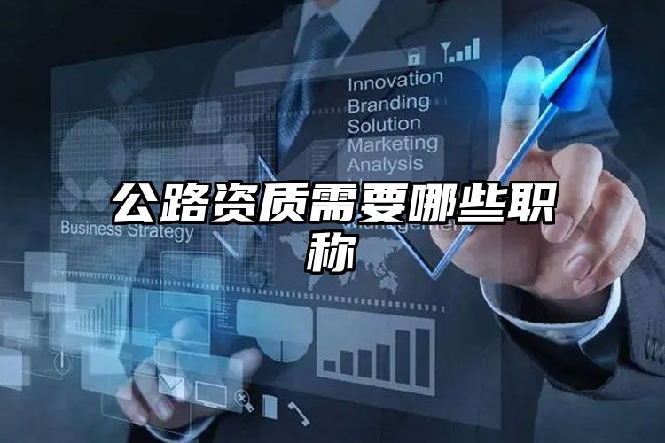 公路资质需要哪些职称开云APP 开云官网